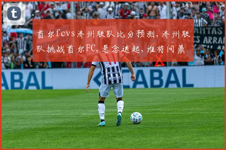 首尔fcvs济州联队比分预测,济州联队挑战首尔FC,悬念迭起,谁将问鼎