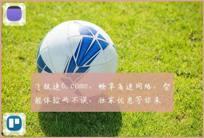 飞极速6.come，畅享高速网络，智能体验两不误，独家优惠等你来