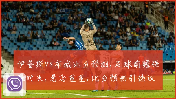 伊普斯vs布城比分预测,足球前瞻强强对决,悬念重重,比分预测引热议,谁将笑到最后