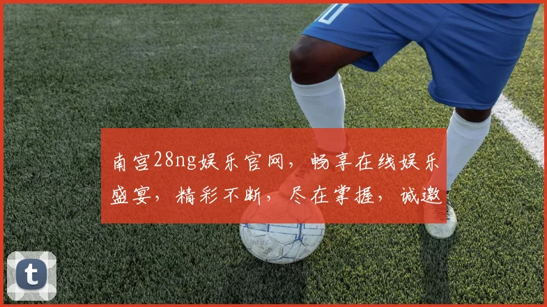南宫28ng娱乐官网，畅享在线娱乐盛宴，精彩不断，尽在掌握，诚邀体验