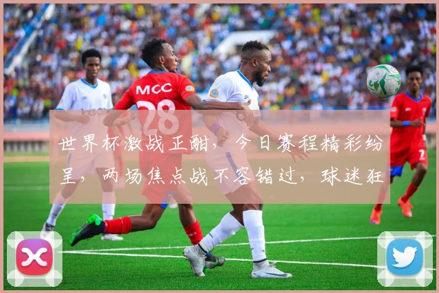 世界杯激战正酣，今日赛程精彩纷呈，两场焦点战不容错过，球迷狂欢继续