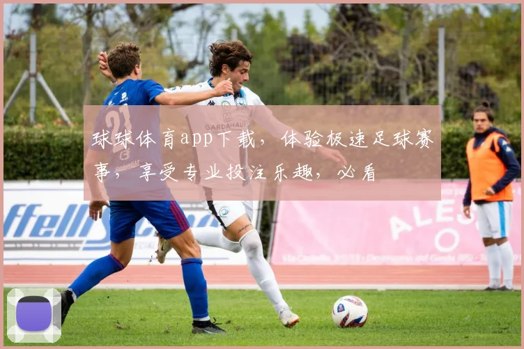 球球体育app下载，体验极速足球赛事，享受专业投注乐趣，必看