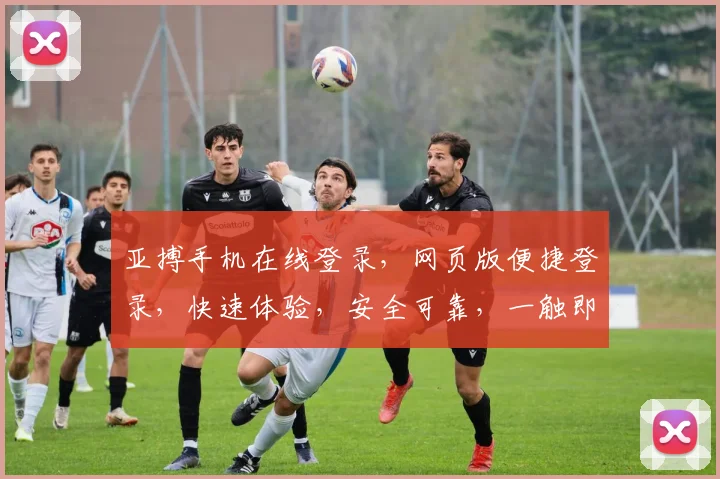 亚搏手机在线登录，网页版便捷登录，快速体验，安全可靠，一触即达
